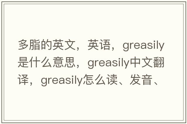 多脂的英文，英語(yǔ)，greasily是什么意思，greasily中文翻譯，greasily怎么讀、發(fā)音、用法及例句