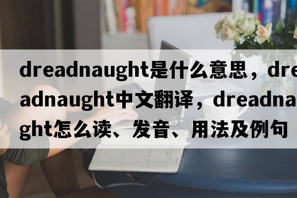 Dreadnaught是什么意思，Dreadnaught中文翻譯，Dreadnaught怎么讀、發(fā)音、用法及例句