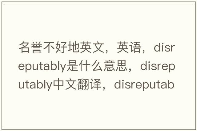 名譽(yù)不好地英文，英語(yǔ)，disreputably是什么意思，disreputably中文翻譯，disreputably怎么讀、發(fā)音、用法及例句