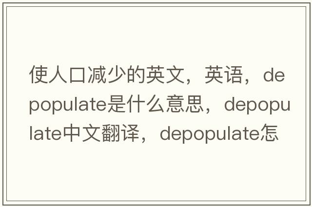 使人口減少的英文，英語(yǔ)，depopulate是什么意思，depopulate中文翻譯，depopulate怎么讀、發(fā)音、用法及例句