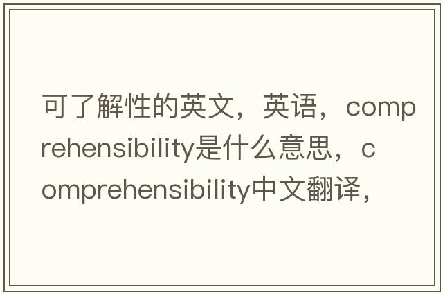 可了解性的英文，英語(yǔ)，comprehensibility是什么意思，comprehensibility中文翻譯，comprehensibility怎么讀、發(fā)音、用法及例句