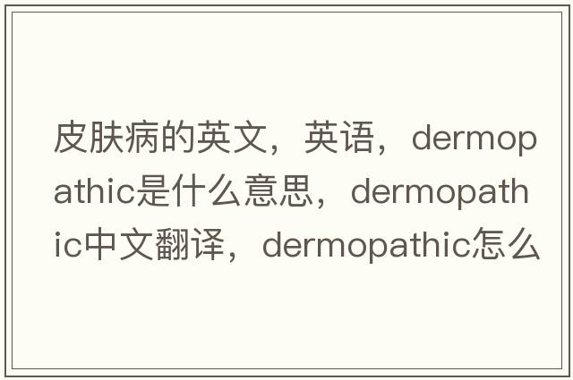 皮膚病的英文，英語(yǔ)，dermopathic是什么意思，dermopathic中文翻譯，dermopathic怎么讀、發(fā)音、用法及例句