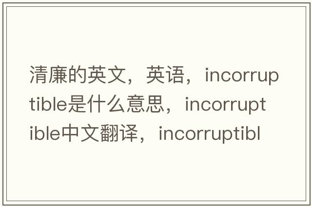 清廉的英文，英語(yǔ)，incorruptible是什么意思，incorruptible中文翻譯，incorruptible怎么讀、發(fā)音、用法及例句