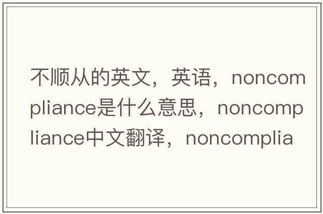 不順從的英文，英語(yǔ)，noncompliance是什么意思，noncompliance中文翻譯，noncompliance怎么讀、發(fā)音、用法及例句