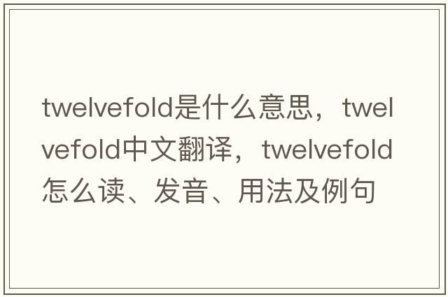 twelvefold是什么意思，twelvefold中文翻譯，twelvefold怎么讀、發(fā)音、用法及例句