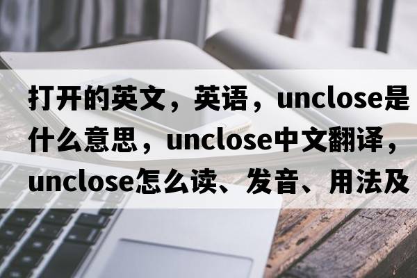 打開(kāi)的英文，英語(yǔ)，unclose是什么意思，unclose中文翻譯，unclose怎么讀、發(fā)音、用法及例句