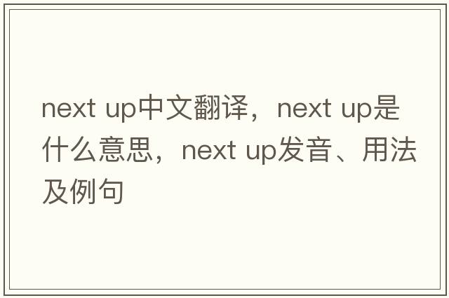 next up中文翻譯，next up是什么意思，next up發(fā)音、用法及例句