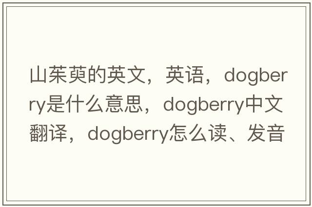 山茱萸的英文，英語(yǔ)，dogberry是什么意思，dogberry中文翻譯，dogberry怎么讀、發(fā)音、用法及例句