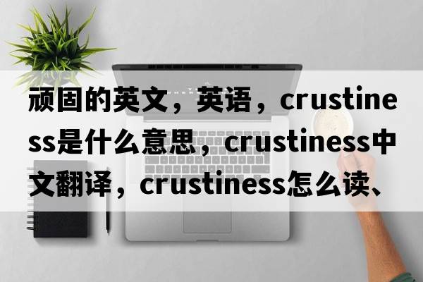 頑固的英文，英語(yǔ)，crustiness是什么意思，crustiness中文翻譯，crustiness怎么讀、發(fā)音、用法及例句