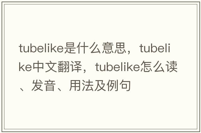 tubelike是什么意思，tubelike中文翻譯，tubelike怎么讀、發(fā)音、用法及例句