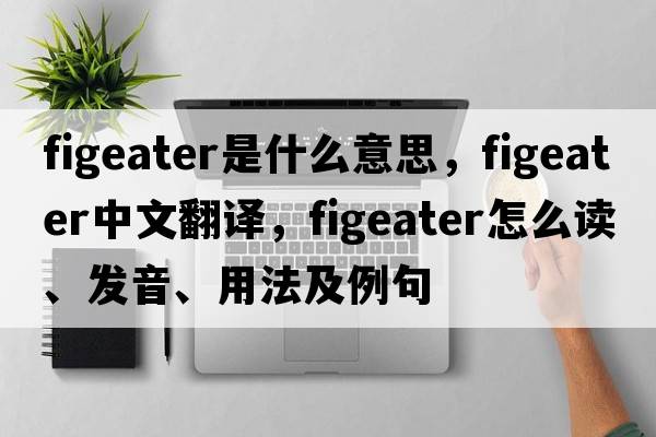 figeater是什么意思，figeater中文翻譯，figeater怎么讀、發(fā)音、用法及例句