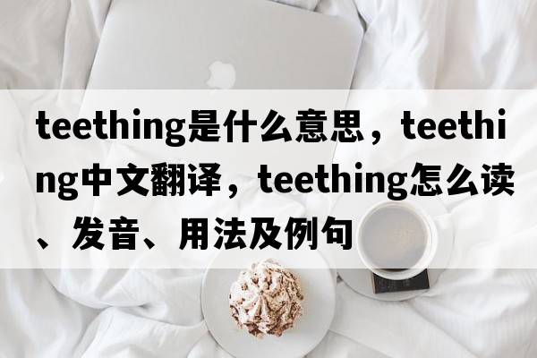 teething是什么意思，teething中文翻譯，teething怎么讀、發(fā)音、用法及例句