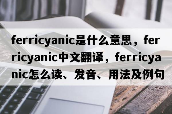 ferricyanic是什么意思，ferricyanic中文翻譯，ferricyanic怎么讀、發(fā)音、用法及例句