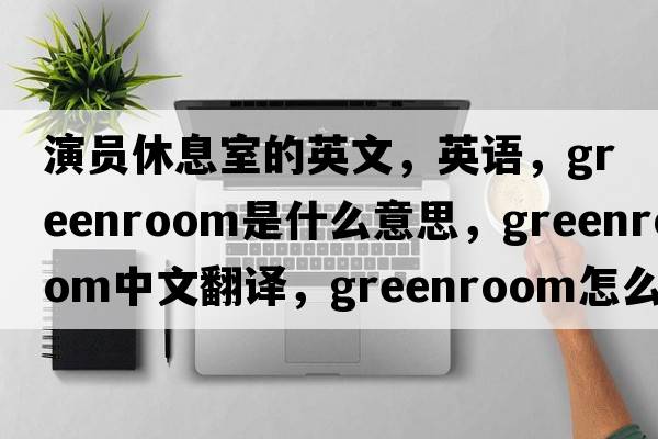 演員休息室的英文，英語(yǔ)，greenroom是什么意思，greenroom中文翻譯，greenroom怎么讀、發(fā)音、用法及例句
