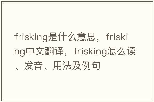 frisking是什么意思，frisking中文翻譯，frisking怎么讀、發(fā)音、用法及例句