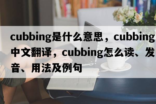 cubbing是什么意思，cubbing中文翻譯，cubbing怎么讀、發(fā)音、用法及例句