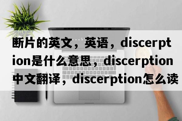 斷片的英文，英語(yǔ)，discerption是什么意思，discerption中文翻譯，discerption怎么讀、發(fā)音、用法及例句