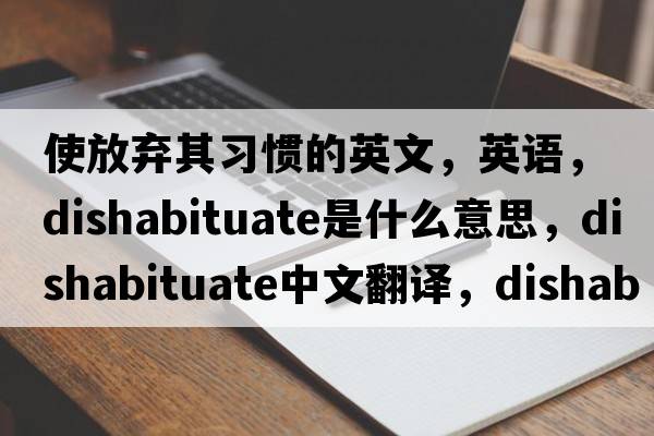使放棄其習慣的英文，英語(yǔ)，dishabituate是什么意思，dishabituate中文翻譯，dishabituate怎么讀、發(fā)音、用法及例句