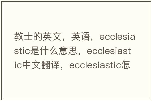 教士的英文，英語(yǔ)，ecclesiastic是什么意思，ecclesiastic中文翻譯，ecclesiastic怎么讀、發(fā)音、用法及例句