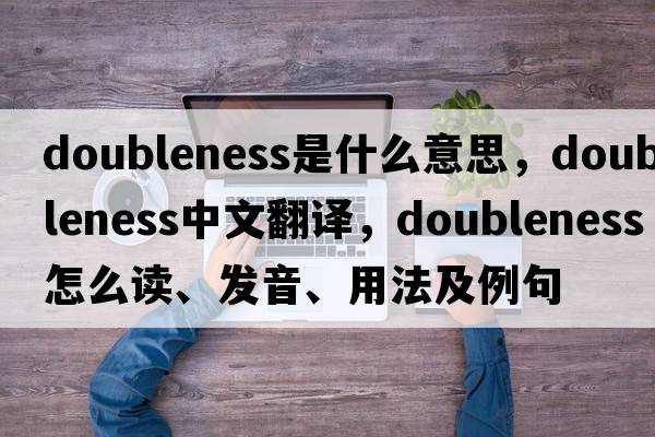 doubleness是什么意思，doubleness中文翻譯，doubleness怎么讀、發(fā)音、用法及例句