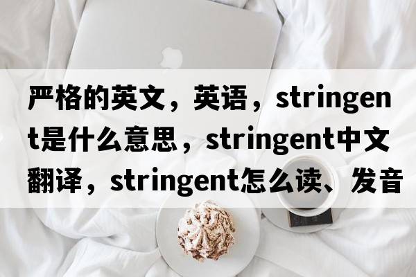 嚴格的英文，英語(yǔ)，stringent是什么意思，stringent中文翻譯，stringent怎么讀、發(fā)音、用法及例句
