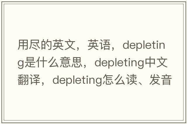 用盡的英文，英語(yǔ)，depleting是什么意思，depleting中文翻譯，depleting怎么讀、發(fā)音、用法及例句