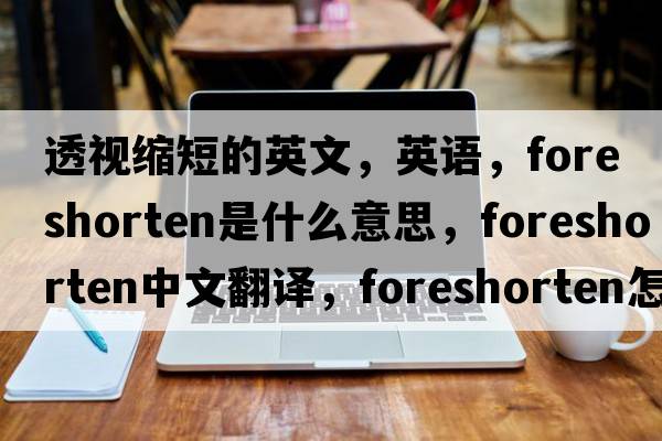 透視縮短的英文，英語(yǔ)，foreshorten是什么意思，foreshorten中文翻譯，foreshorten怎么讀、發(fā)音、用法及例句