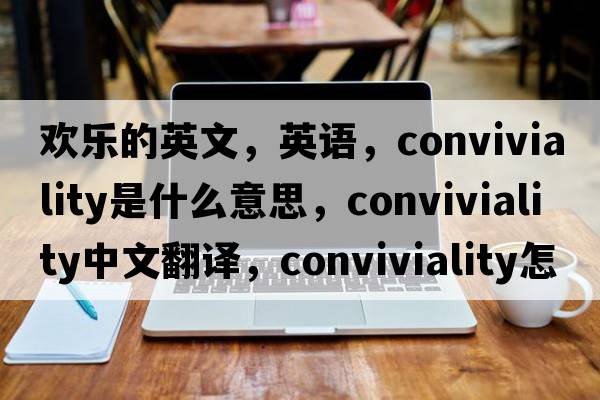歡樂(lè )的英文，英語(yǔ)，conviviality是什么意思，conviviality中文翻譯，conviviality怎么讀、發(fā)音、用法及例句