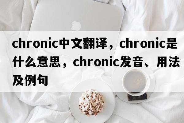 chronic中文翻譯，chronic是什么意思，chronic發(fā)音、用法及例句