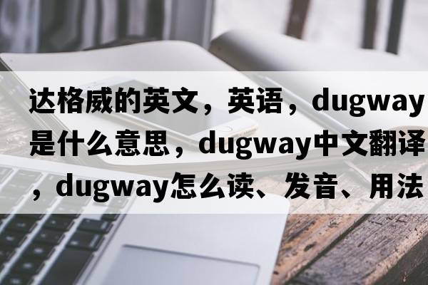 達格威的英文，英語(yǔ)，dugway是什么意思，dugway中文翻譯，dugway怎么讀、發(fā)音、用法及例句