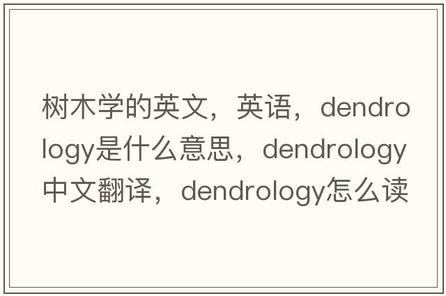 樹(shù)木學(xué)的英文，英語(yǔ)，dendrology是什么意思，dendrology中文翻譯，dendrology怎么讀、發(fā)音、用法及例句