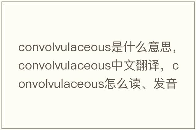 convolvulaceous是什么意思，convolvulaceous中文翻譯，convolvulaceous怎么讀、發(fā)音、用法及例句