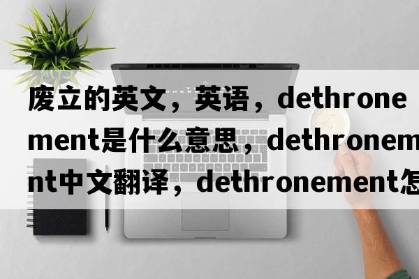 廢立的英文，英語(yǔ)，dethronement是什么意思，dethronement中文翻譯，dethronement怎么讀、發(fā)音、用法及例句