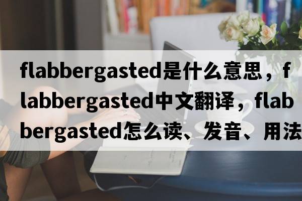 flabbergasted是什么意思，flabbergasted中文翻譯，flabbergasted怎么讀、發(fā)音、用法及例句