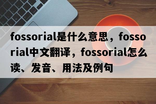 fossorial是什么意思，fossorial中文翻譯，fossorial怎么讀、發(fā)音、用法及例句