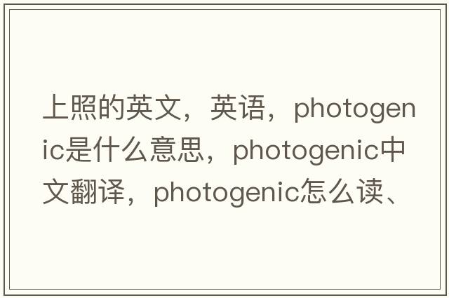 上照的英文，英語(yǔ)，photogenic是什么意思，photogenic中文翻譯，photogenic怎么讀、發(fā)音、用法及例句