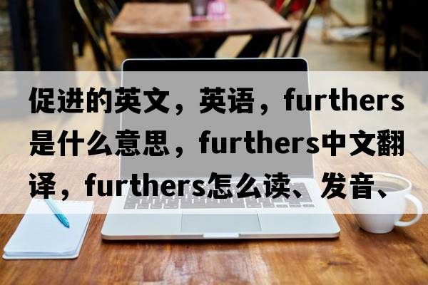 促進(jìn)的英文，英語(yǔ)，furthers是什么意思，furthers中文翻譯，furthers怎么讀、發(fā)音、用法及例句