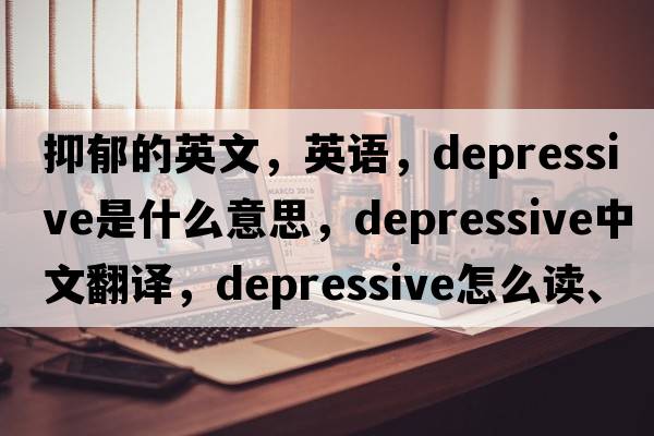 抑郁的英文，英語(yǔ)，depressive是什么意思，depressive中文翻譯，depressive怎么讀、發(fā)音、用法及例句