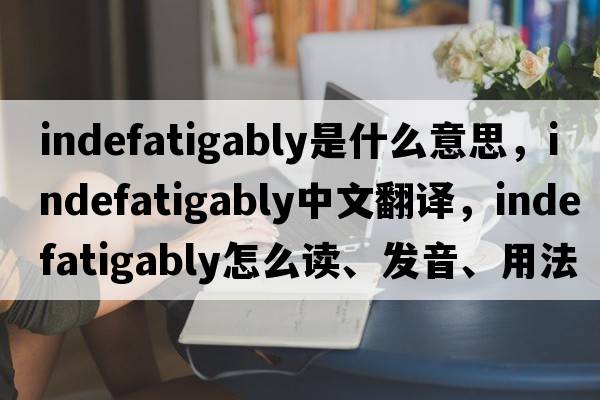 indefatigably是什么意思，indefatigably中文翻譯，indefatigably怎么讀、發(fā)音、用法及例句