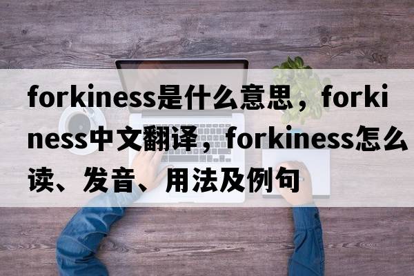 forkiness是什么意思，forkiness中文翻譯，forkiness怎么讀、發(fā)音、用法及例句