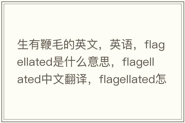 生有鞭毛的英文，英語(yǔ)，flagellated是什么意思，flagellated中文翻譯，flagellated怎么讀、發(fā)音、用法及例句