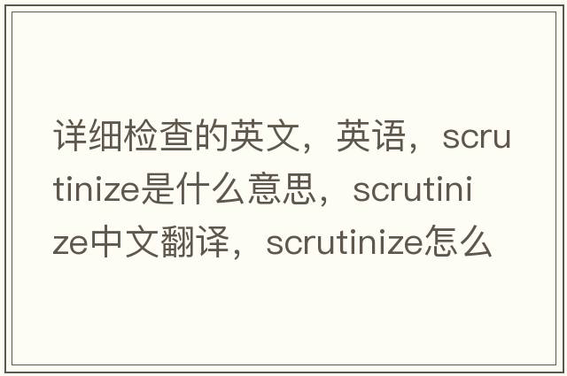 詳細檢查的英文，英語(yǔ)，scrutinize是什么意思，scrutinize中文翻譯，scrutinize怎么讀、發(fā)音、用法及例句