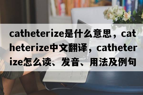 catheterize是什么意思，catheterize中文翻譯，catheterize怎么讀、發(fā)音、用法及例句