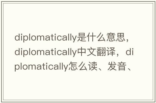 diplomatically是什么意思，diplomatically中文翻譯，diplomatically怎么讀、發(fā)音、用法及例句