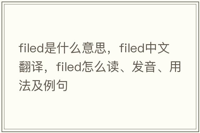 filed是什么意思，filed中文翻譯，filed怎么讀、發(fā)音、用法及例句