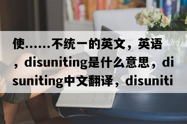 使......不統一的英文，英語(yǔ)，disuniting是什么意思，disuniting中文翻譯，disuniting怎么讀、發(fā)音、用法及例句