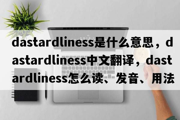 dastardliness是什么意思，dastardliness中文翻譯，dastardliness怎么讀、發(fā)音、用法及例句