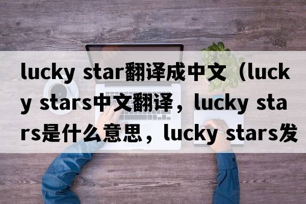 lucky star翻譯成中文（lucky stars中文翻譯，lucky stars是什么意思，lucky stars發(fā)音、用法及例句）