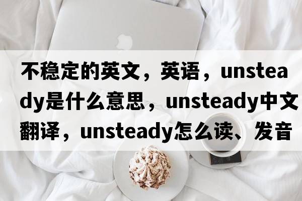 不穩定的英文，英語(yǔ)，unsteady是什么意思，unsteady中文翻譯，unsteady怎么讀、發(fā)音、用法及例句