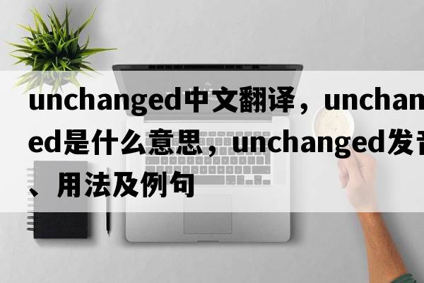 unchanged中文翻譯，unchanged是什么意思，unchanged發(fā)音、用法及例句